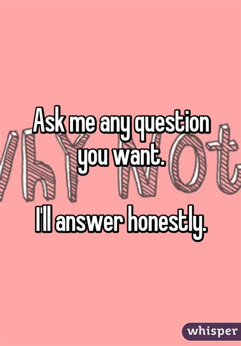 Ask Me Any Question You Want Ill Answer Honestly