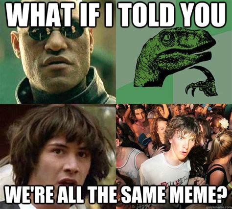 What If I Told You Were All The Same Meme Misc Quickmeme