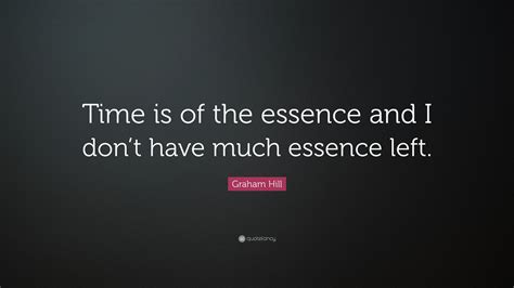 Discover and share essence quotes. Graham Hill Quote: "Time is of the essence and I don't have much essence left." (7 wallpapers ...