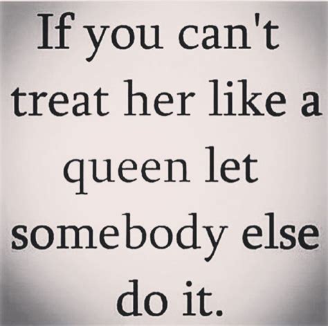 If You Cant Treat Her Like A Queen Let Somebody Else Do It Real