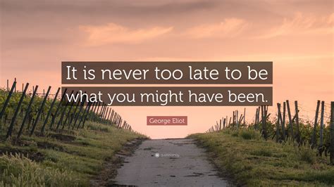 George Eliot Quote “it Is Never Too Late To Be What You Might Have