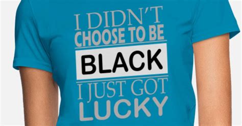 I Didnt Choose To Be Black I Got Lucky Womens T Shirt Spreadshirt