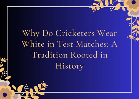 Why Do Cricketers Wear White In Test Matches A Tradition Rooted In History