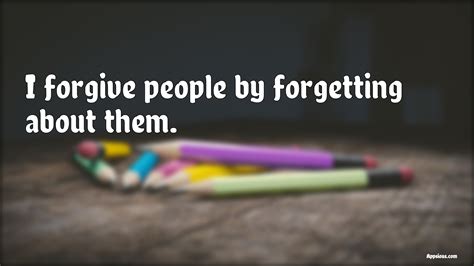 I Forgive People By Forgetting About Them