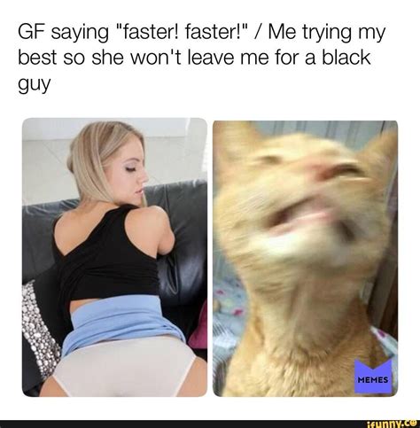 Gf Saying Faster Faster” Me Trying My Best So She Wont Leave Me For A Black Guy Ifunny