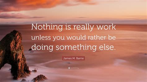 James M Barrie Quote Nothing Is Really Work Unless You Would Rather