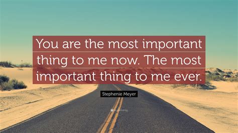 Stephenie Meyer Quote You Are The Most Important Thing To Me Now The