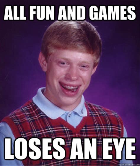 All Fun And Games Loses An Eye Bad Luck Brian Quickmeme