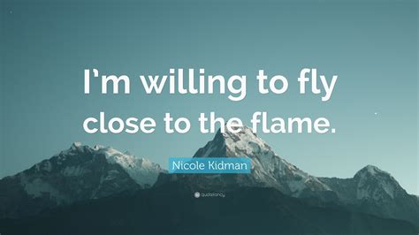 Nicole Kidman Quote Im Willing To Fly Close To The Flame