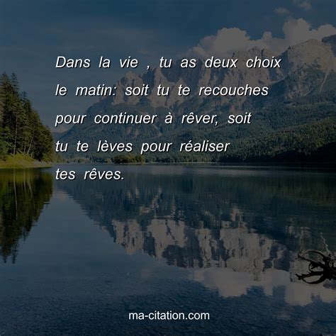 Dans la vie tu as deux choix le matin soit tu te recouches pour continuer à rêver soit tu te