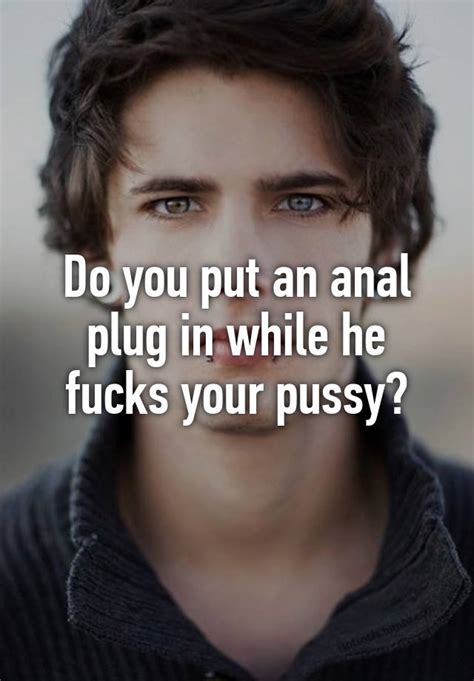 do you put an anal plug in while he fucks your pussy