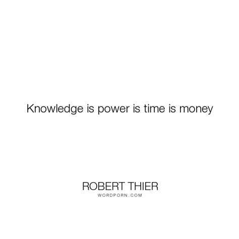 So if money is not all it is cracked up to be, then what should people and governments do? Robert Thier - "Knowledge is power is time is money ...