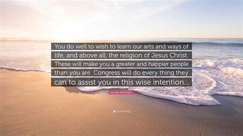george washington quote “you do well to wish to learn our arts and ways of life and above all