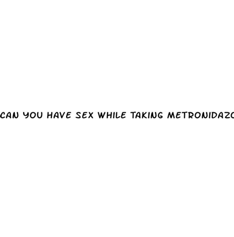 can you have sex while taking metronidazole pill english learning
