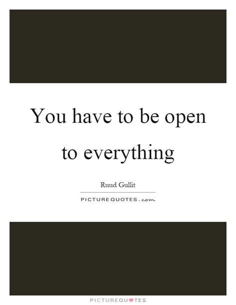 You Have To Be Open To Everything Picture Quotes