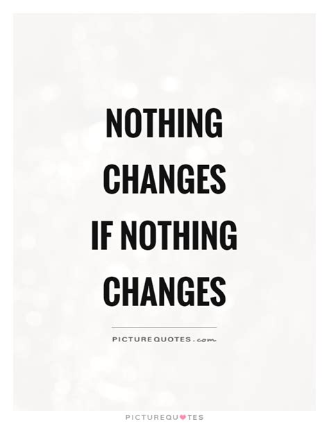 Nothing Changes Quotes And Sayings Nothing Changes Picture Quotes