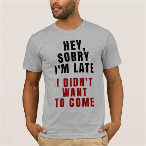 Hey Sorry Im Late I Didnt Want To Come T Shirt