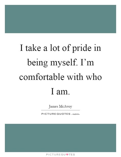 I Take A Lot Of Pride In Being Myself Im Comfortable With Who