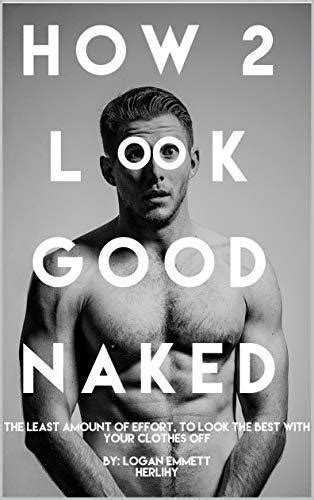 how 2 look good naked the least amount of effort to look the best with your clothes off by