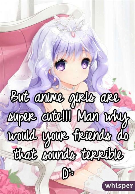 But Anime Girls Are Super Cute Man Why Would Your