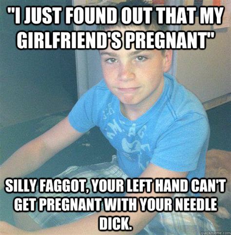 i just found out that my girlfriend s pregnant silly faggot your left hand can t get pregnant