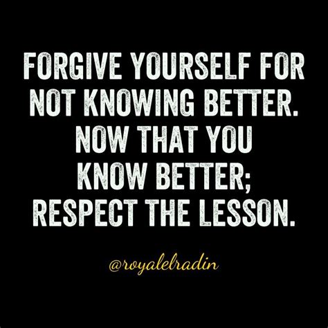 Forgive Yourself For Not Knowing Better Now That You Know Better