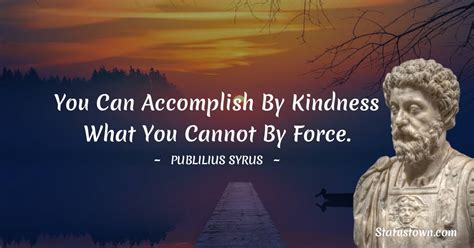 You Can Accomplish By Kindness What You Cannot By Force Publilius