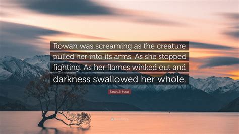 Sarah J Maas Quote Rowan Was Screaming As The Creature Pulled Her Into Its Arms As She