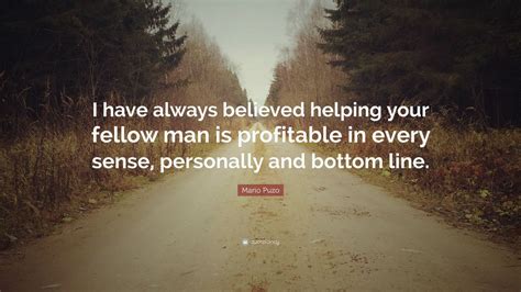 350 quotes from mario puzo: Mario Puzo Quote: "I have always believed helping your fellow man is profitable in every sense ...