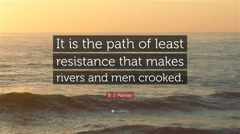 It requires troublesome work to undertake the alternation of old beliefs. B. J. Palmer Quote: "It is the path of least resistance that makes rivers and men crooked." (12 ...