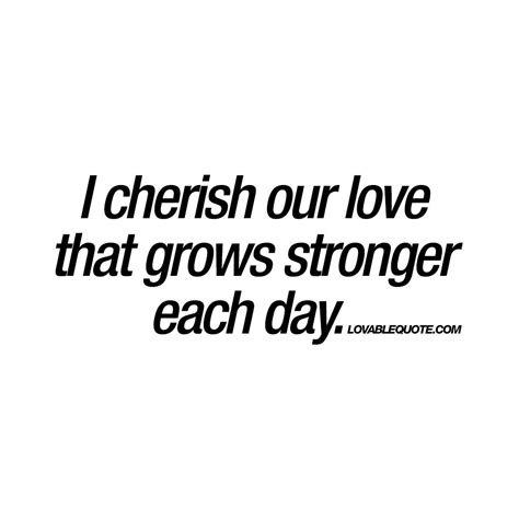 I Cherish Our Love That Grows Stronger Each Day Quotes About Love