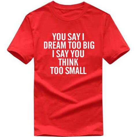 You Say I Dream Too Big I Say You Think Too Small T Shirts