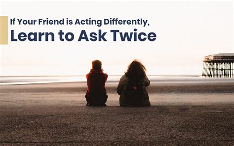 If Your Friend Is Acting Differently Learn To Ask Twice