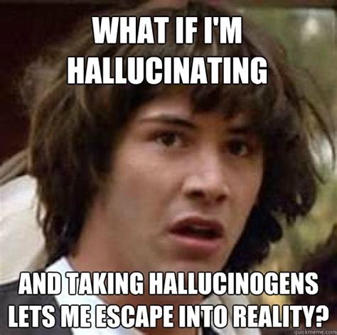 What If Im Hallucinating And Taking Hallucinogens Lets Me Escape Into