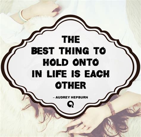 “the Best Thing To Hold Onto In Life Is Each Other” Audrey Hepburn Beautiful Love Quotes