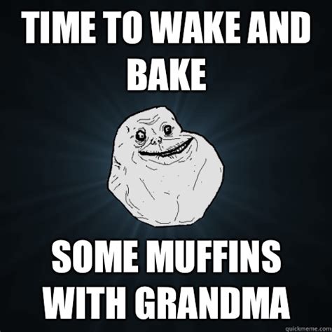 Time To Wake And Bake Some Muffins With Grandma Forever Alone Quickmeme