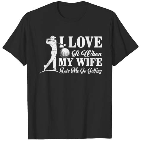 I Love It When My Wife Lets Me Go Golfing Funny T Shirt Sold By Chris