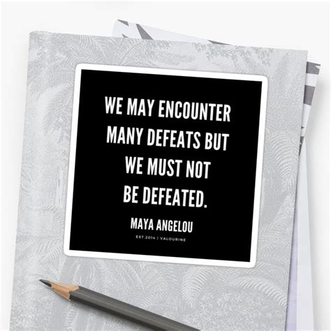 We May Encounter Many Defeats But We Must Not Be Defeated Maya Angelou