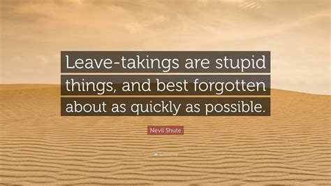 Nevil Shute Quote Leave Takings Are Stupid Things And Best Forgotten