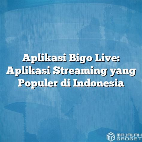 Aplikasi Bigo Live Aplikasi Streaming Yang Populer Di Indonesia Majalah Gadget