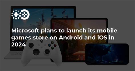 Microsoft Plans To Launch Its Mobile Games Store On Android And Ios In