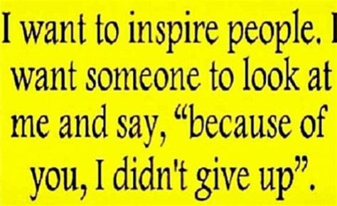 I Want To Inspire People I Want Someone To Look At Me And Say