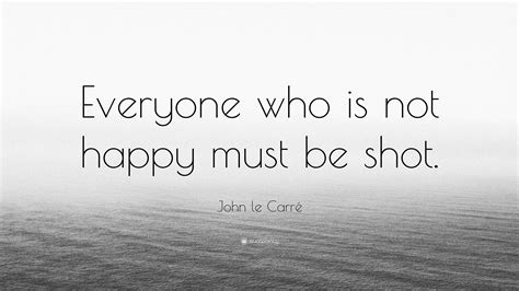 John Le Carré Quote “everyone Who Is Not Happy Must Be Shot”