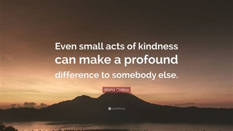 Misha Collins Quote “even Small Acts Of Kindness Can Make A Profound