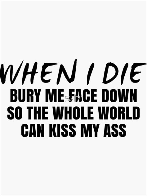 When I Die Bury Me Face Down So The Whole World Can Kiss My Ass Sticker By Sal71 Redbubble