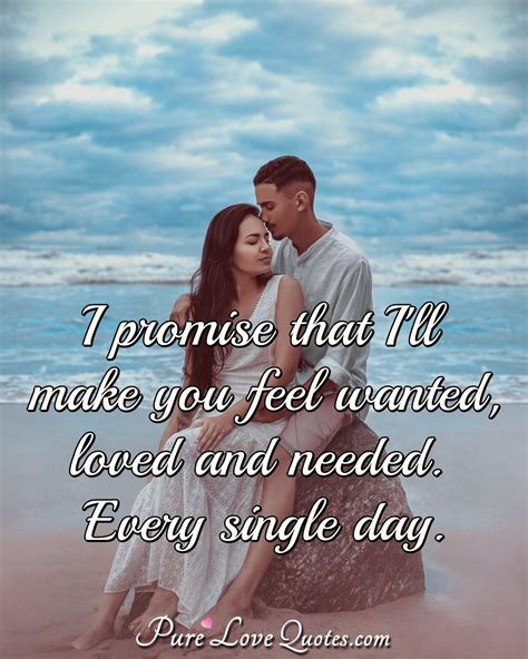 I Promise That Ill Make You Feel Wanted Loved And Needed Every Single Day Purelovequotes