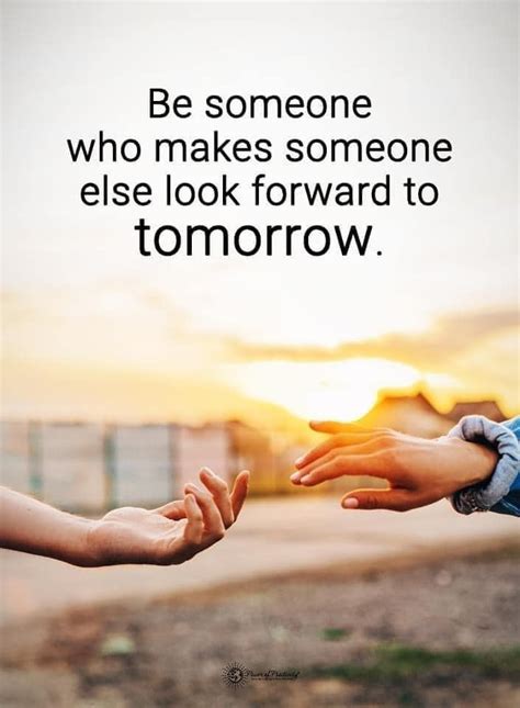 Be Someone Who Makes Someone Else Look Forward To Tomorrow Inspiring