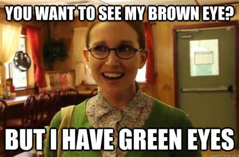 you want to see my brown eye but i have green eyes sexually oblivious female quickmeme