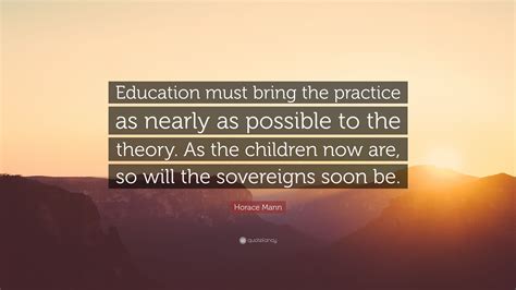Horace Mann Quote “education Must Bring The Practice As Nearly As