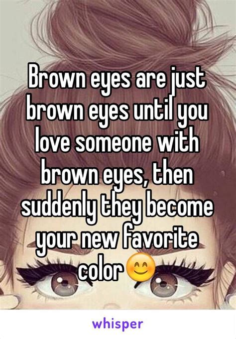 Brown Eyes Are Just Brown Eyes Until You Love Someone With Brown Eyes Then Suddenly They Become